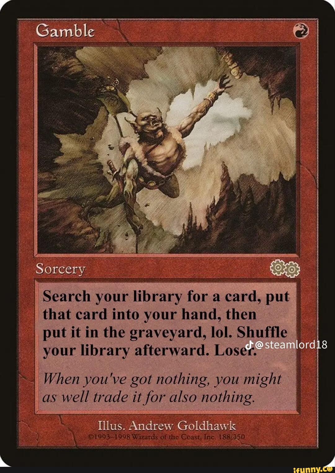I Gamble I Sorcery Search your library for a card, put I that card into