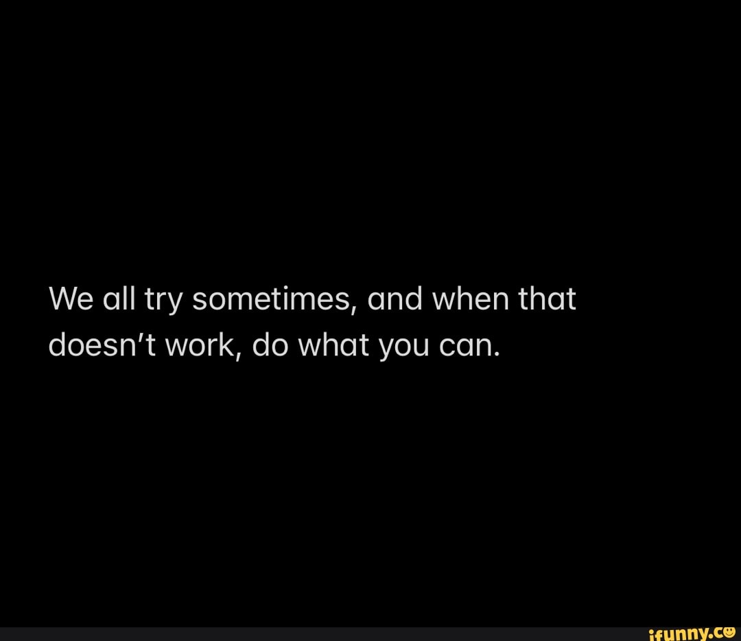 We all try sometimes, and when that doesn't work, do what you can. - iFunny