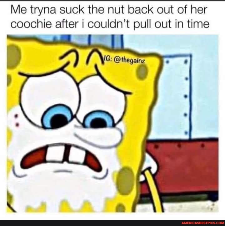 Me tryna suck the nut back out of her coochie after couldn't pull out in time
lay