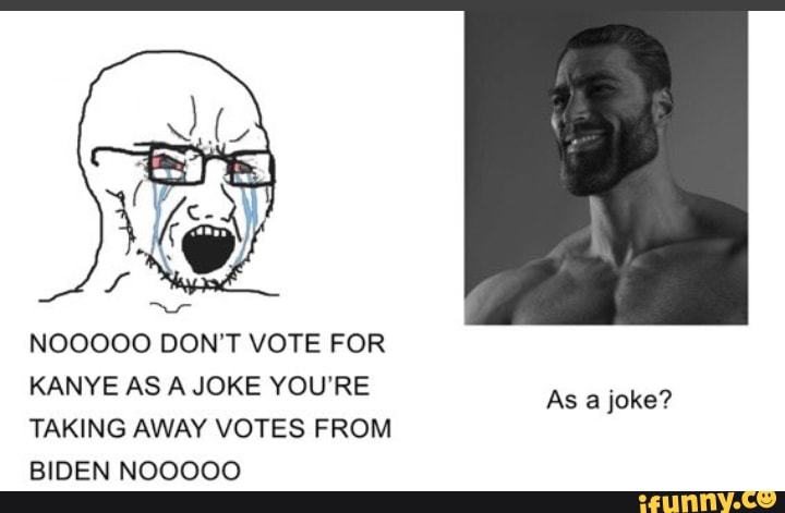 NOOOOO DON'T VOTE FOR
KANYE AS A JOKE YOU'RE
As a joke?
TAKING AWAY VOTES FROM
BIDEN NOOOOO