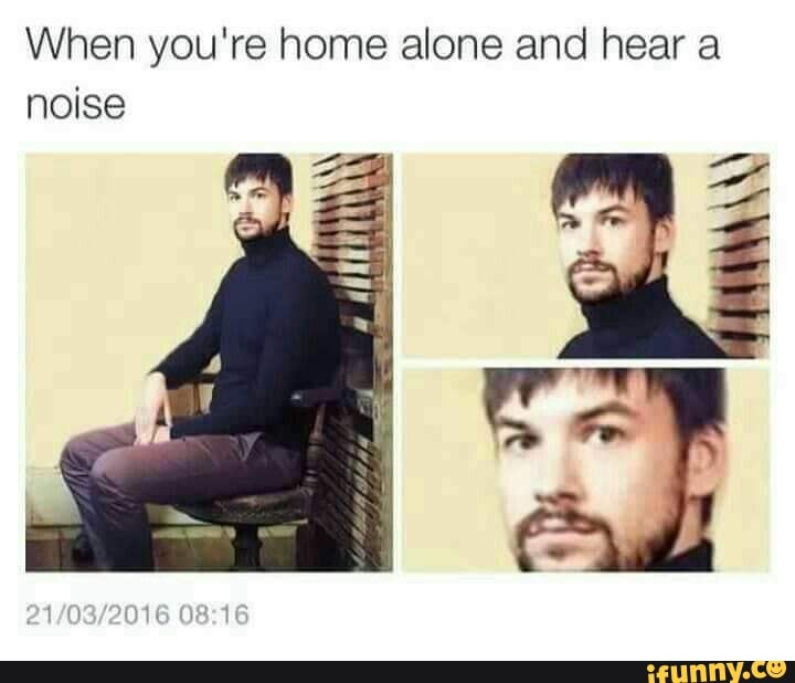 When you're home alone and hear a noise
08.16