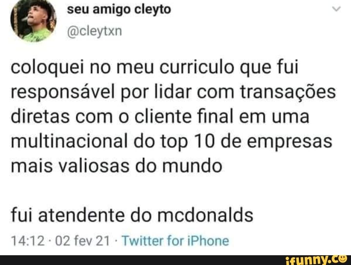 seu amigo cleyto
coloquei no meu currículo que fui responsável por lidar com transações diretas com o cliente final em uma multinacional do top 10 de empresas mais valiosas do mundo
fui atendente do mcdonalds
1412 - 02 fev 21 Twitter for iPhone