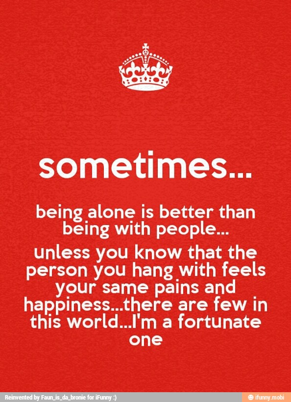 sometimes-being-alone-is-better-than-being-with-people-unless-you