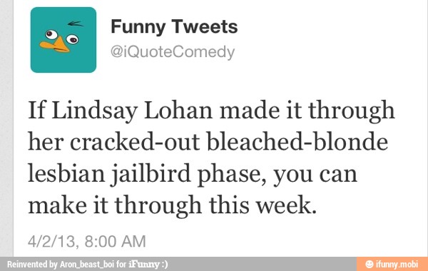 If Lindsay Lohan made it through
her cracked-out bleached-blonde
lesbian jailbird phase, you can
make it through this week.