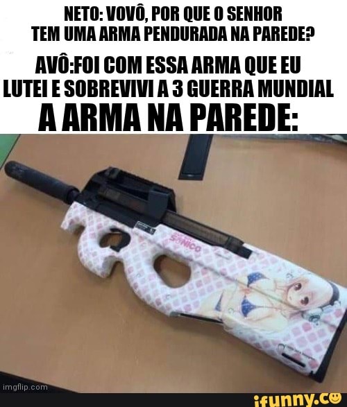NETO: VOVÔ, POR QUE O SENHOR TEM UMA ARMA PENDURADA NA PAREDE?
AVÔ-FOI GOM ESSA ARMA QUE EU LUTEI E SOBREVIVI 3 GUERRA MUNDIAL A ARMA NA PAREDE: