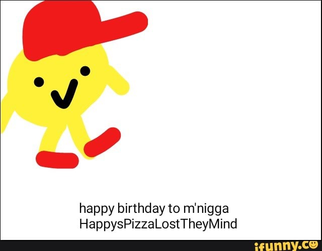 Happy birthday to m’nigga HappysPizzaLostTheyMind - iFunny