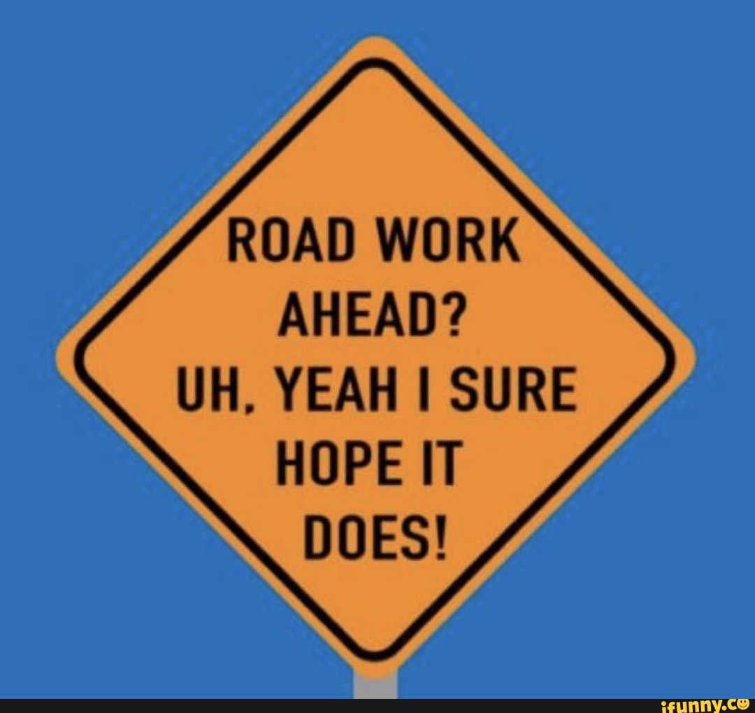 ROAD WORK AHEAD? UH. YEAH I SURE HOPE IT DOES! - iFunny