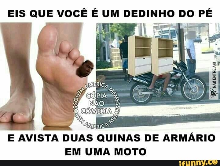 EIS QUE VOCÊ É as DEDINHO DO PÉ
E
AVISTA DUAS QUINAS DE ARMÁRIO
EM UMA MOTO