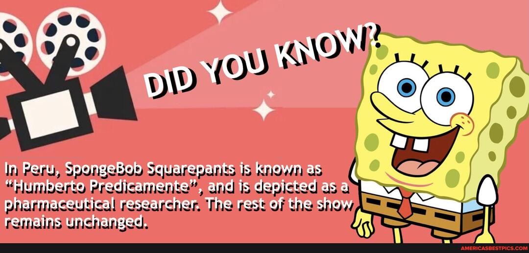 OW)
In Peru, SpongeBob Squarepants is known as
"Humberto Predicamente", and is depicted asa
pharmaceutical researcher. The rest of the show <em, remains unchanged.