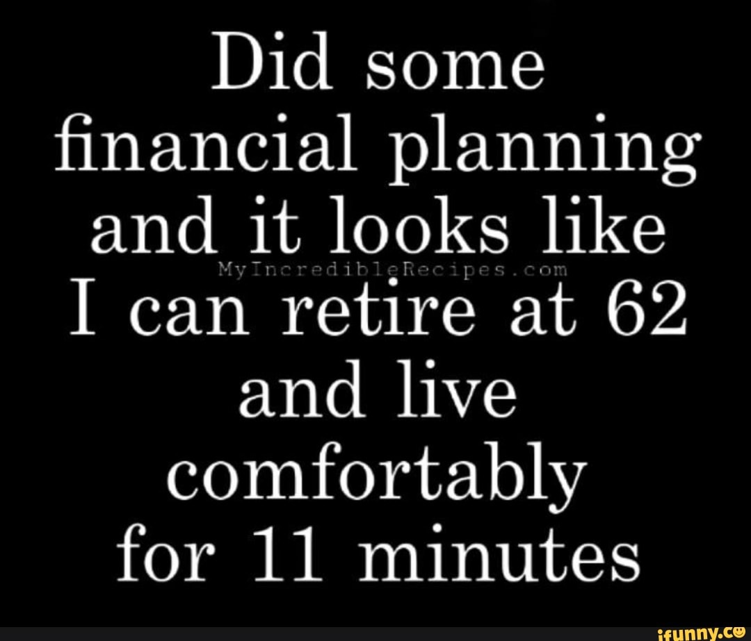 Did some ﬁnancial planning and _it looks like I can retiré at 62 and ...