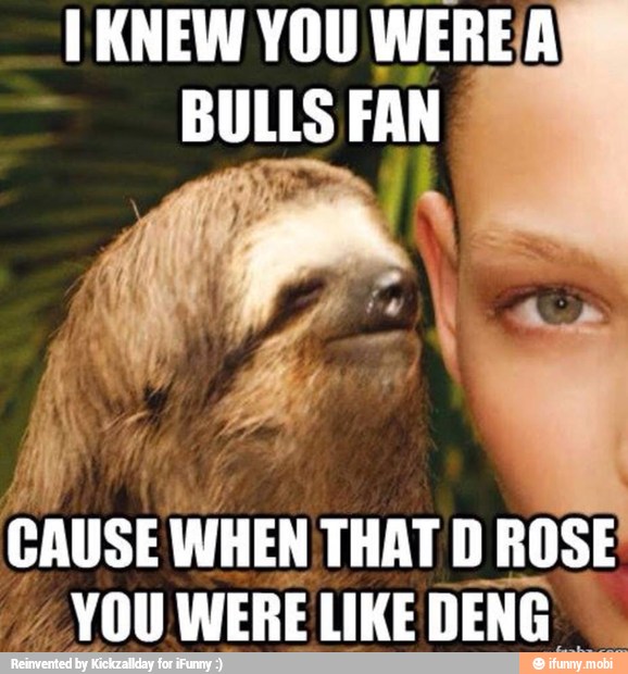IKNEW YOU WEREA
BULLS FAN
CAUSE WHEN THAT D ROSE
YOU WERE LIKE DENG