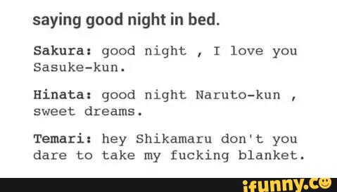 saying good night in bed.
Sakura: good night
,
I love you
Sasuke-kun.
Hinata: good night Naruto-kun
,
sweet dreams.
Temarix hey Shikamaru don‘t you
dare to take my fucking blanket.