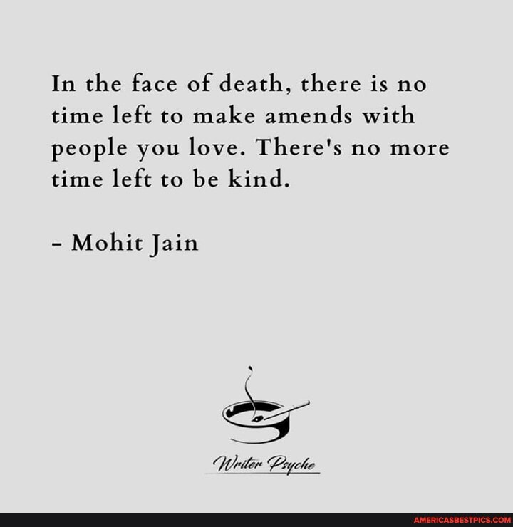 In the face of death, there is no time left to make amends with people you love. There's no more time left to be kind.
- Mohit Jain