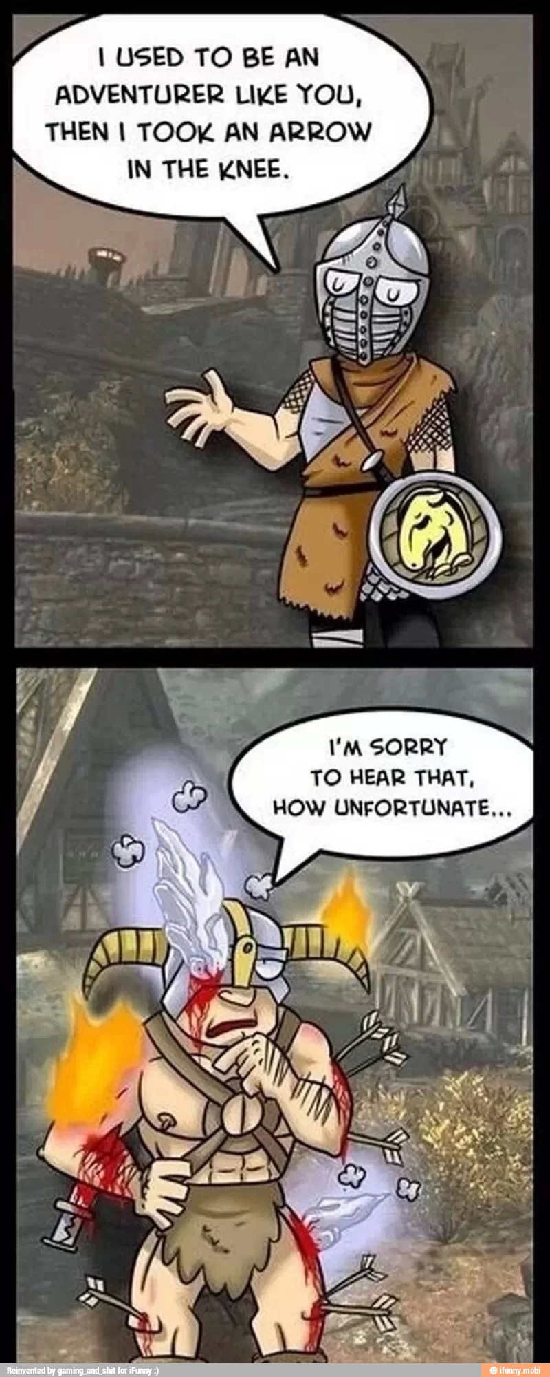 I USED TO BE AN
ADVENTURER LIKE YOU,
THEN I TOOK AN ARROW
IN THE KNEE.
I'M SORRY
TO HEAR THAT,