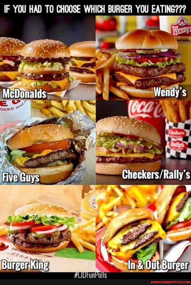 IF YOU HAD TO CHOOSE WHICH BURGER YOU EATING???
MeBonalids Wendy's
Five Guys
Bieser King Out. Burger
