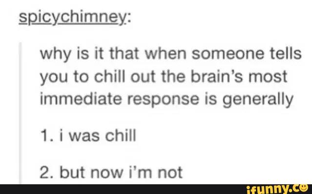 §p_iqychimney_:
why is it that when someone tells
you to chill out the brain’s most
immediate response is generally
1. i was chill
2. but now i'm not