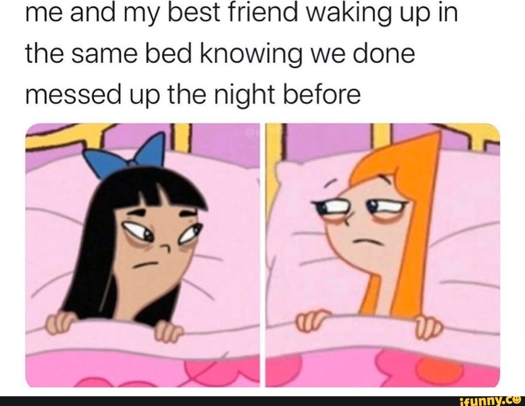 Me and my best friend waking up in the same bed knowing we done messed ...