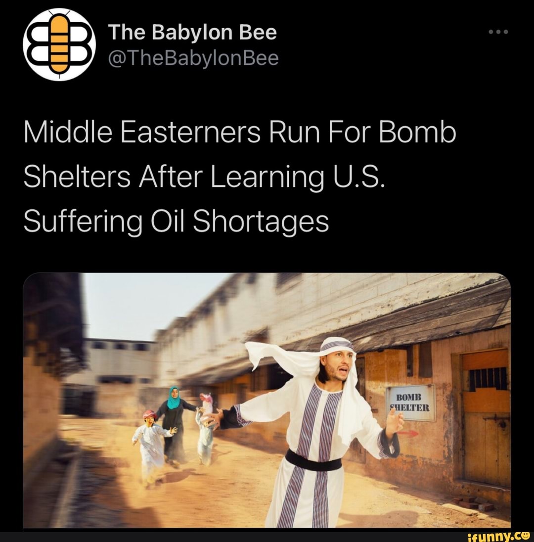 I The Babylon Bee
@TheBabylonBee
Middle Easterners Run For Bomb
Shelters After Learning U.S.
Suffering Oil Shortages
