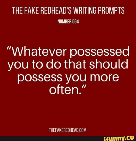 THE FAKE REDHEAD'S WRITING PRUMPTS
NUMBER 564
”Whatever possessed
you to do that should
possess you more
often.”
THEFAKEREDHEADEOM