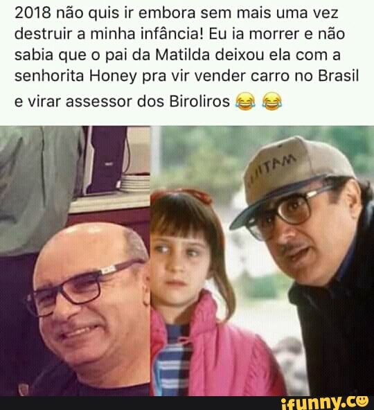 2018 não quis ir embora sem mais uma vez
destruir a minha infância! Eu ia morrer e não
sabia que o pai da Matilda deixou ela com a
senhorita Honey pra vir vender carro no Brasil
e virar assessor dos Biroliros &3 &3