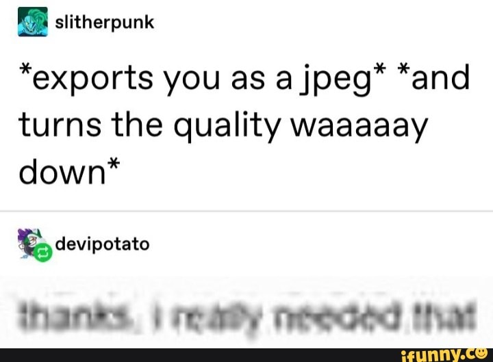 slitherpunk
"exports you as a jpeg" *and
turns the quality waaaaay
down*