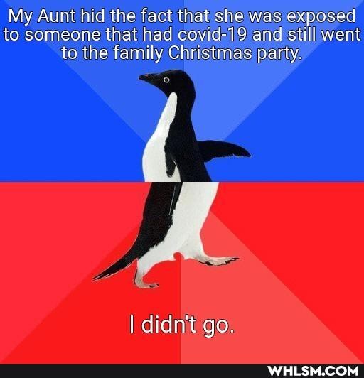 My Aunt hid the fact that she was exposed to someone that had covid-19 and still went to the family Christmas party
I didn't go.