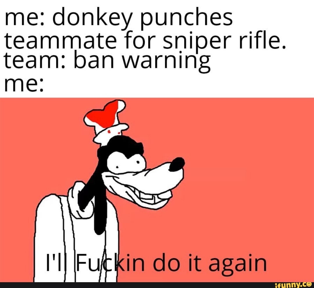 Me donkey punches teammate for sniper rifle. team ban warning me
