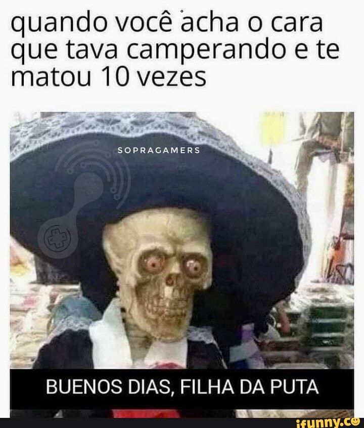 quando você acha o cara que tava camperando e te matou 10 vezes
BUENOS DIAS, FILHA DA PUTA
To