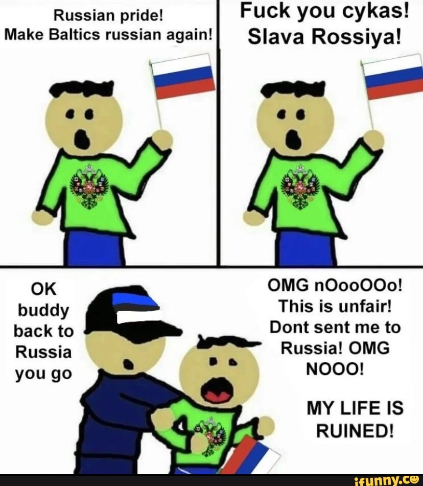 Russian pride! Fuck you cykas! Make Baltics russian again! Slava Rossiya!  OK OMG nOooOOo! buddy This