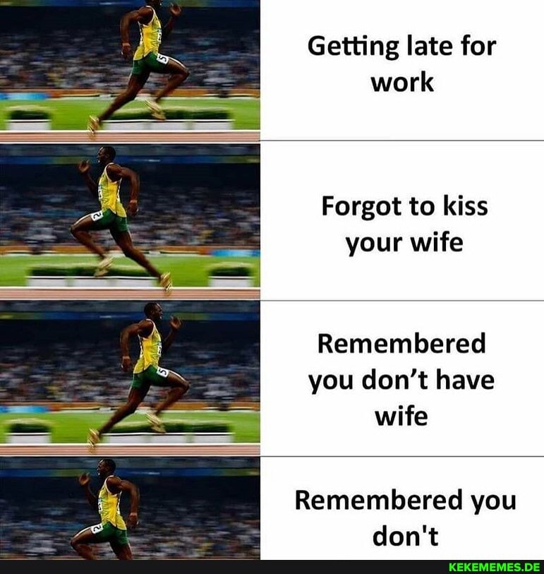 Getting late for work
Forgot to kiss your wife
Remembered you don't have wife
Remembered you don't