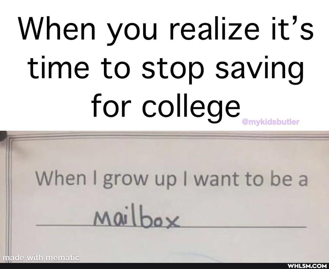 When you realize it's time to stop saving for college
I When I grow up I want to be a
Mail