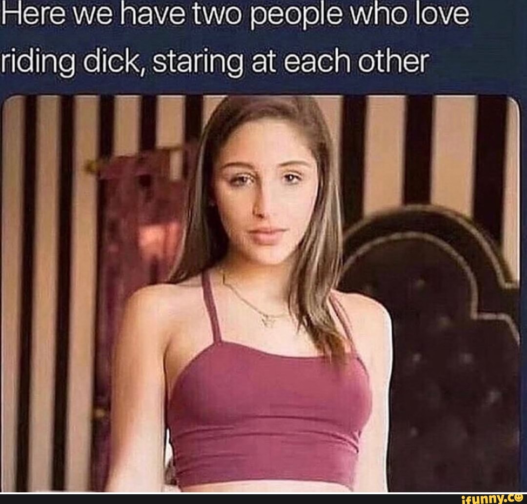 Here We Have Two People Who Love Riding Dick Staring At Each Other Ifunny 9925