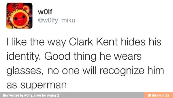 I like the way Clark Kent hides his
identity. Good thing he wears
glasses, no one will recognize him
as superman