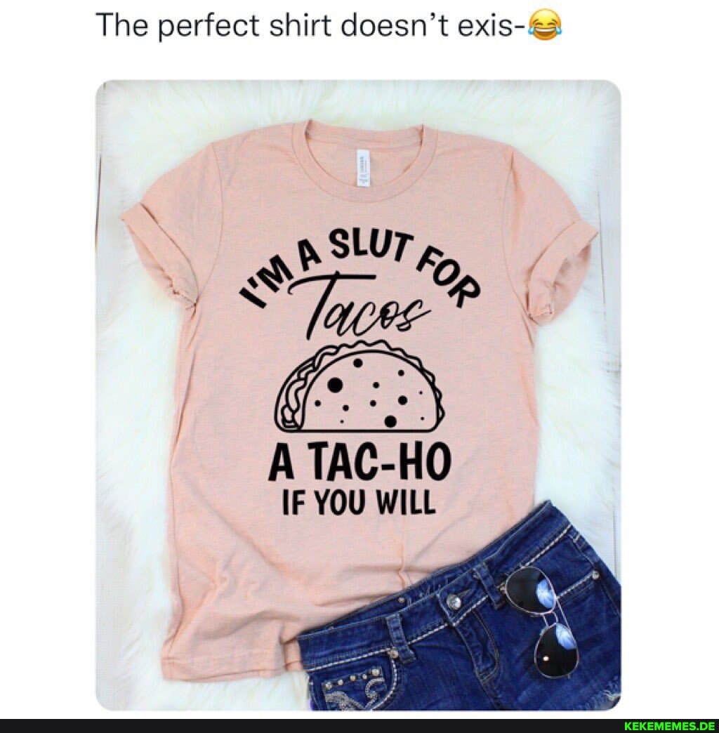 The perfect shirt doesn't exis-@ SLUT A TAC- HO IF YOU WILL