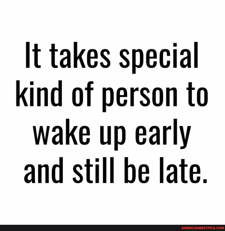 It takes special kind of person to wake up early and still be late.