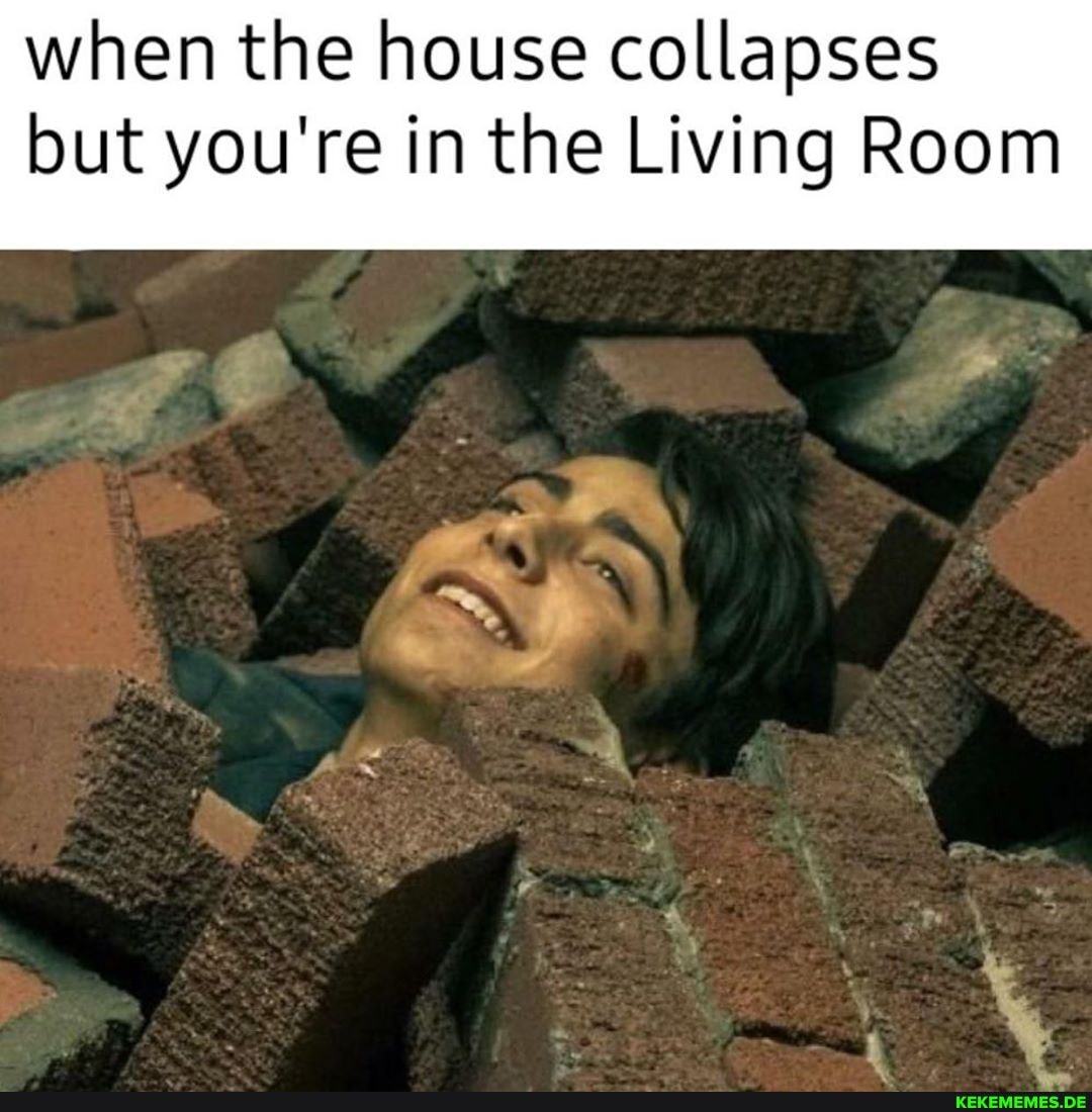 when the house collapses but you're in the Living Room