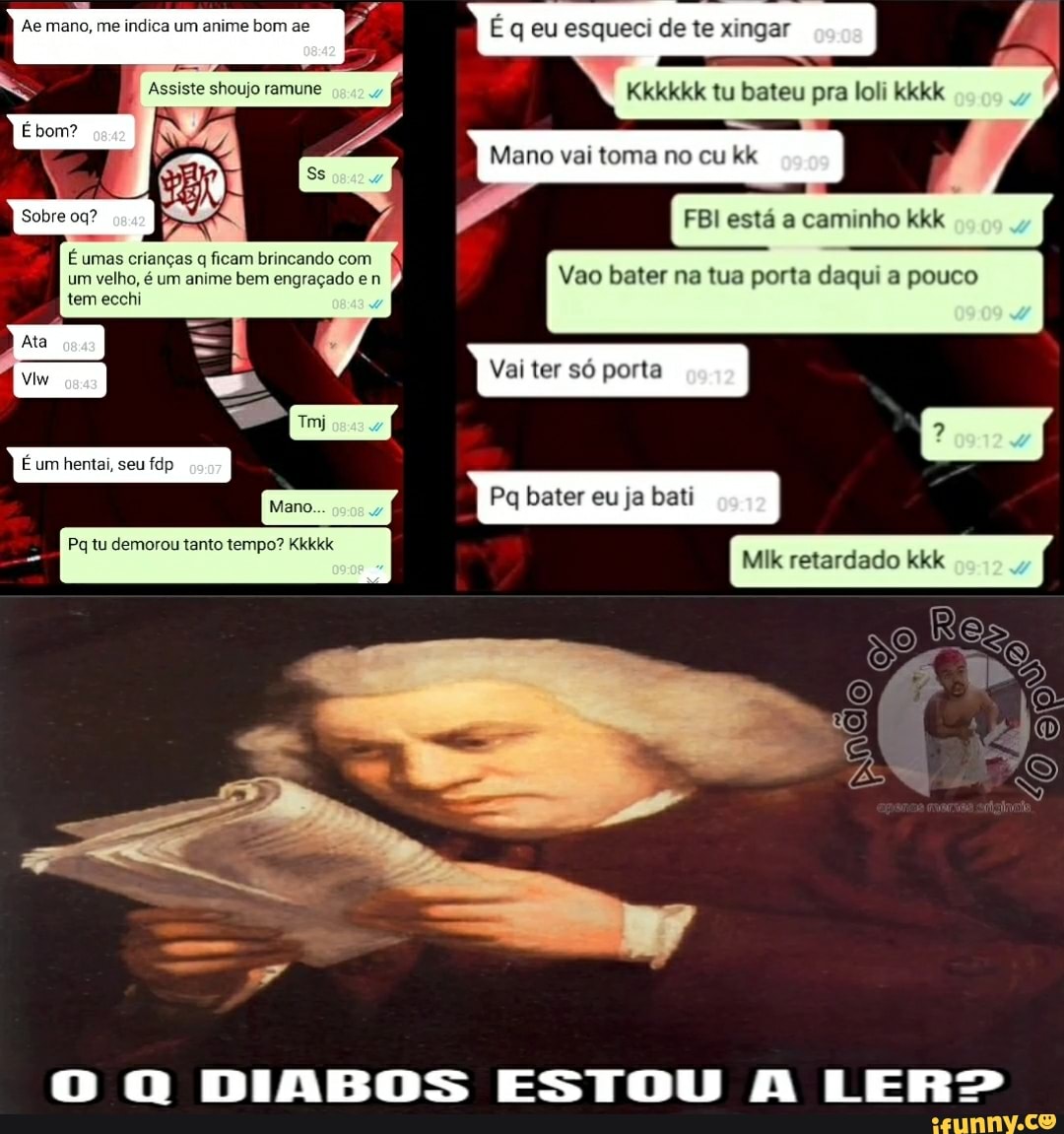 Ae mano, me indica um anime bom ae É q eu esqueci de te xingar
Kkkkkk tu bateu pra loli kkkk
Mano vai toma no cu kk
FBI está a caminho kkk
em na tua porta daqui pouco
É umas crianças q ficam brincando com um velho, é um anime bem engraçado e n tem ecchi
Vai ter só porta
É um hentai, seu fdp
Pa bater eu ja bati
retardado kkk
Mano.
Pq tu demorou tanto tempo? Kkkkk
O Q DIABOS ESTOU A LERO