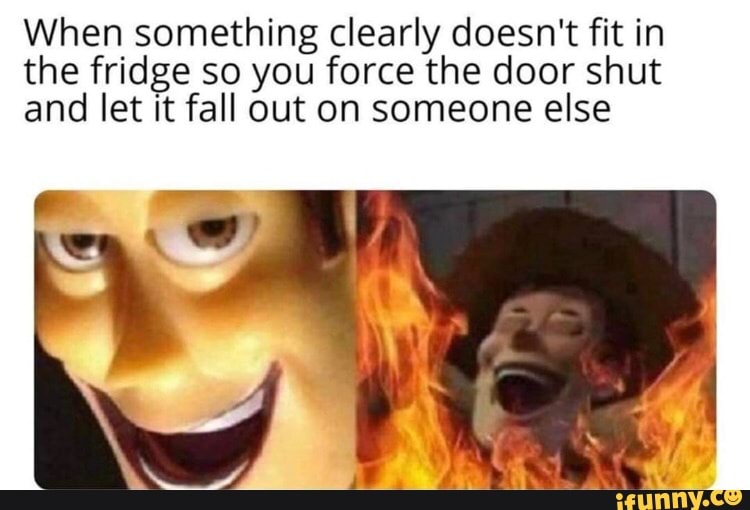 When something clearly doesn't fit in the fridge so you force the door