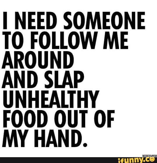 I Need Someone To Follow Me Around And Slap Unhealthy Food Out Of My Hand Ifunny