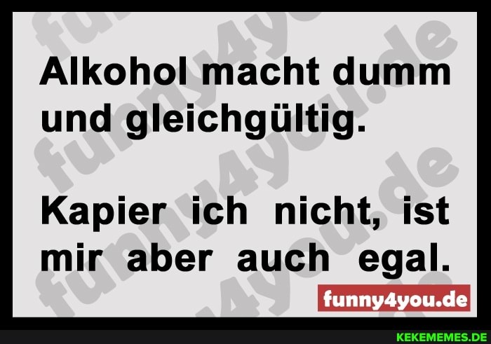 Alkohol macht dumm und gleichgültig.
Kapier ich nicht, ist mir aber auch egal.
funnyayou.deI