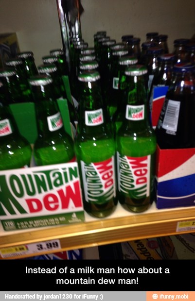 Instead of a milk man how about a
mountain dew man! - Instead of a milk man how about a mountain dew man!