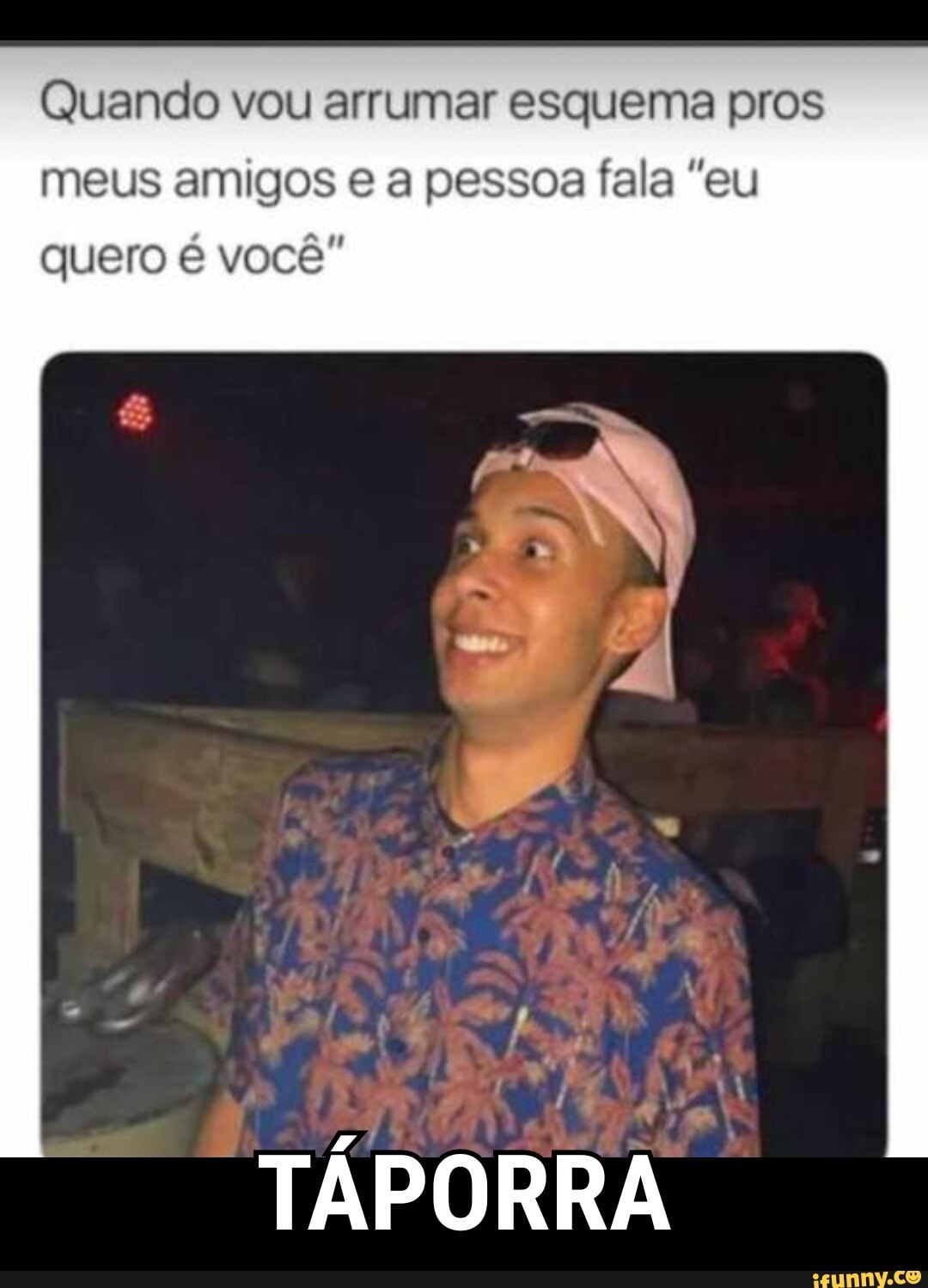 Quando vou arrumar esquema pros
meus amigos e a pessoa fala "eu
quero é você"
TÁPORRA I