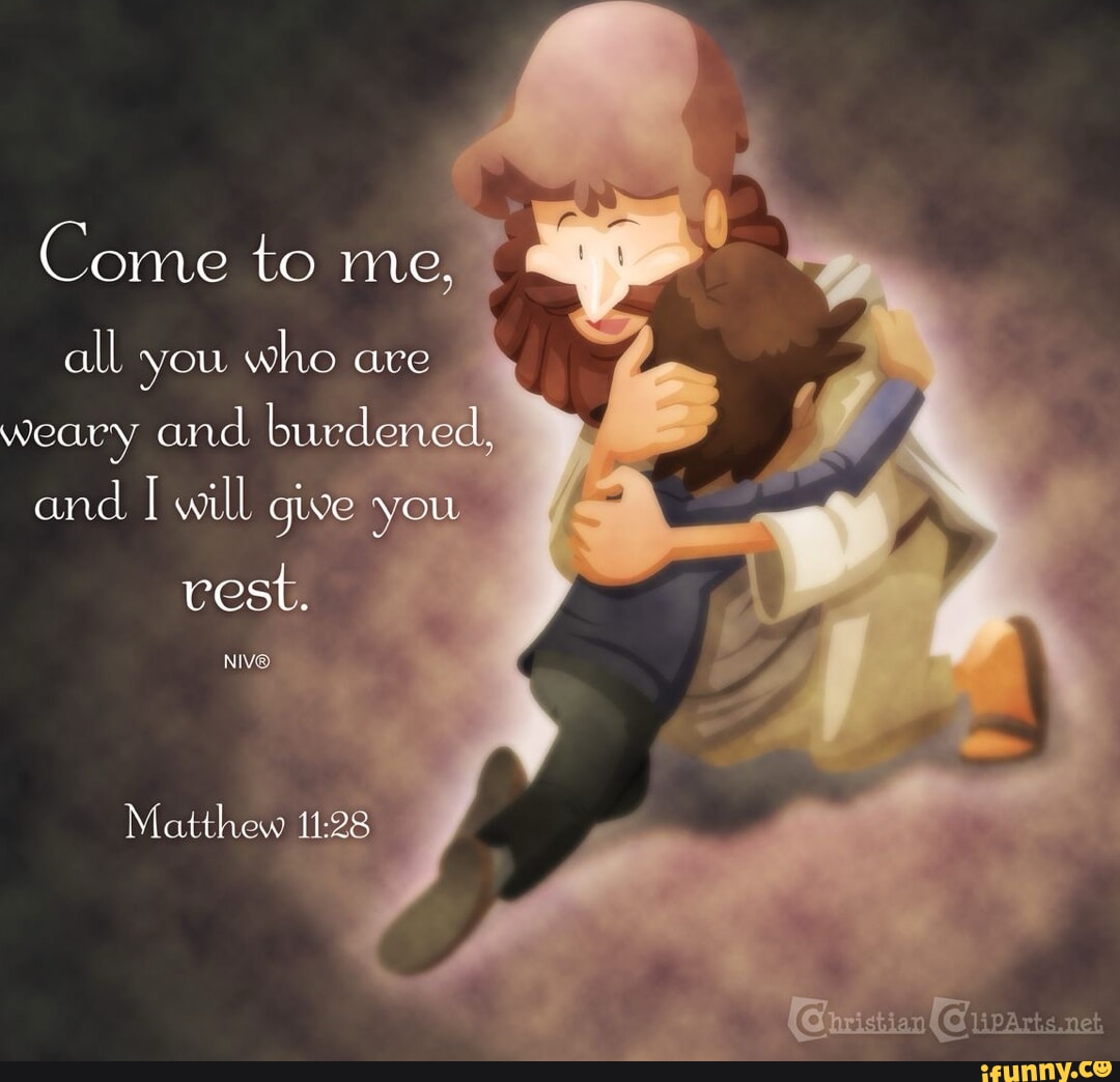 Come to me, all you who are weary arid burdened, and I will give you ...