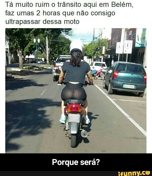 Tá muito ruim o trânsito aqui em Belém,
faz umas 2 horas que não consigo
ultrapassar dessa moto - Porque será?