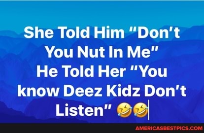 She Told Him "Don't
You Nut In Me"
He Told Her "You know Deez Kidz Don't
Listen"