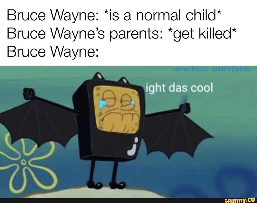 Bruce Wayne: *is a normal child*
Bruce Wayne's parents: *get killed"
Bruce Wayne: