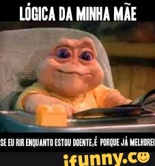 LÓGICA DA MINHA MÃE
RIR ENQUANTO ESTOU DOENTE É PORQUE JÁ MELHORE