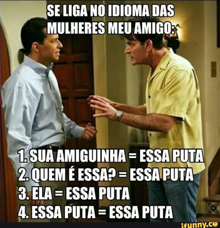 SE LIGA NO IDIOMA DAS MULHERES MEU AMIGO:,
1. SUA AMIGUINHA = ESSA PUTA
2. QUEM É ESSA? = ESSA PUTA d. ELA = ESSA PUTA
4. ESSA PUTA = ESSA PUTA