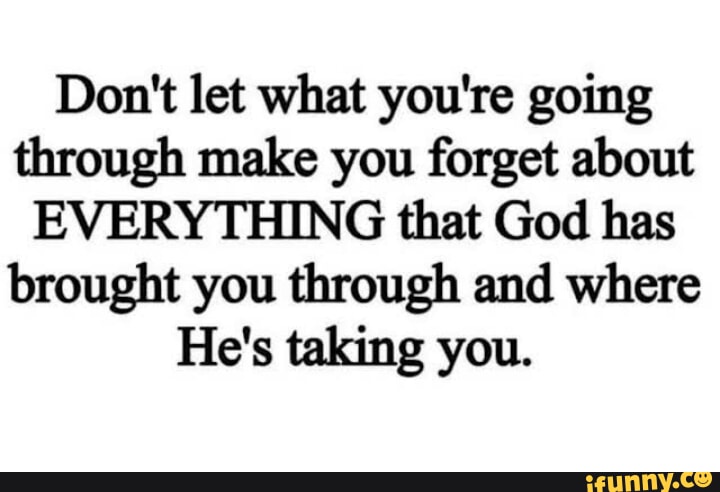 Don't let what you're going through make you forget about EVERYTHING ...