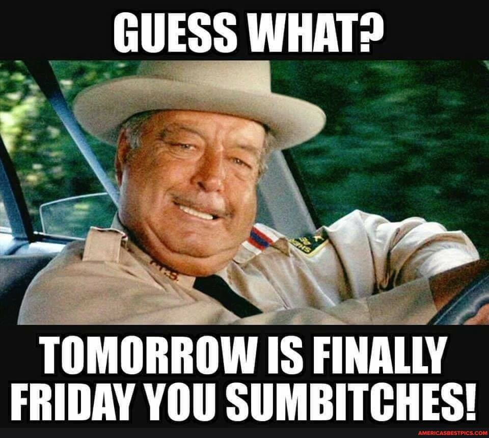 GUESS WHAT? TOMORROW IS FINALLY FRIDAY YOU SUMBITCHES! - America’s best ...